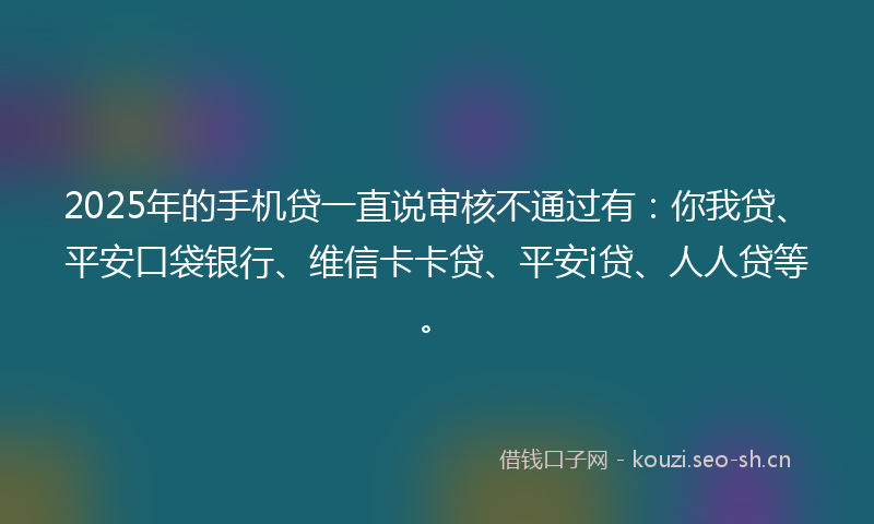2025年的手机贷一直说审核不通过有：你我贷、平安口袋银行、维信卡卡贷、平安i贷、人人贷等。