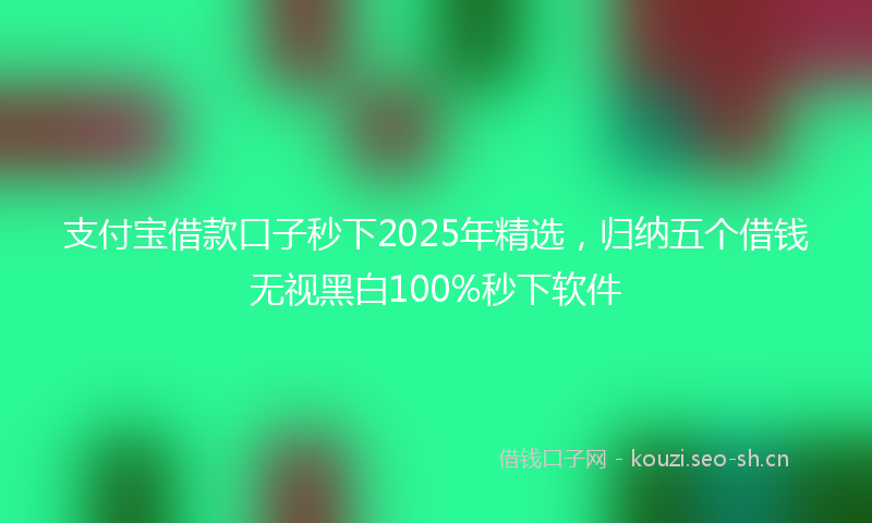 支付宝借款口子秒下2025年精选，归纳五个借钱无视黑白100%秒下软件