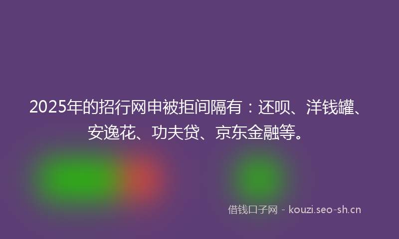 2025年的招行网申被拒间隔有：还呗、洋钱罐、安逸花、功夫贷、京东金融等。