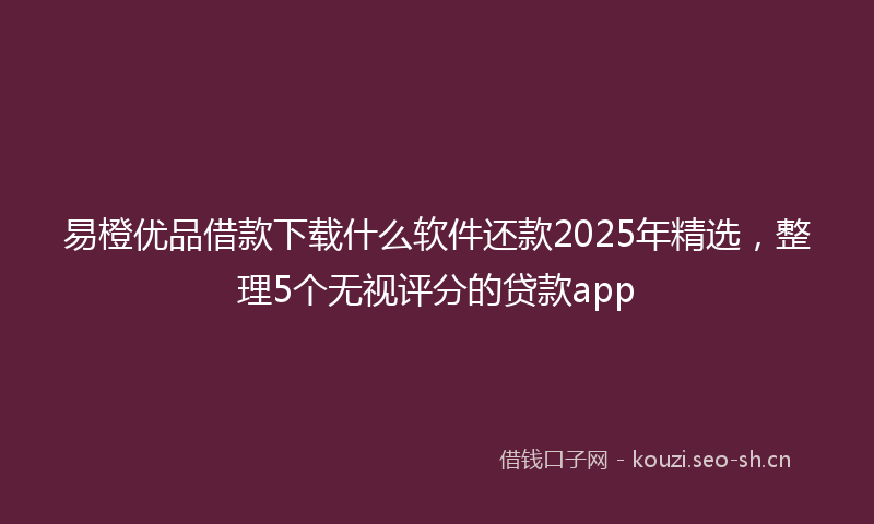 易橙优品借款下载什么软件还款2025年精选，整理5个无视评分的贷款app