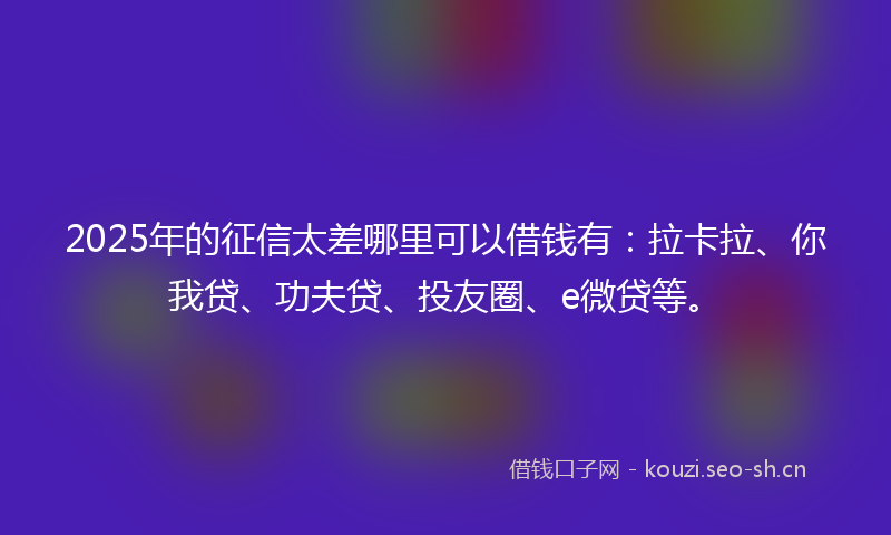 2025年的征信太差哪里可以借钱有:拉卡拉、你我贷、功夫贷、投友圈、e微贷等。