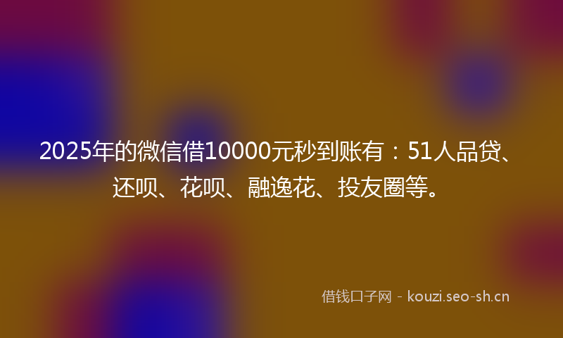 2025年的微信借10000元秒到账有：51人品贷、还呗、花呗、融逸花、投友圈等。