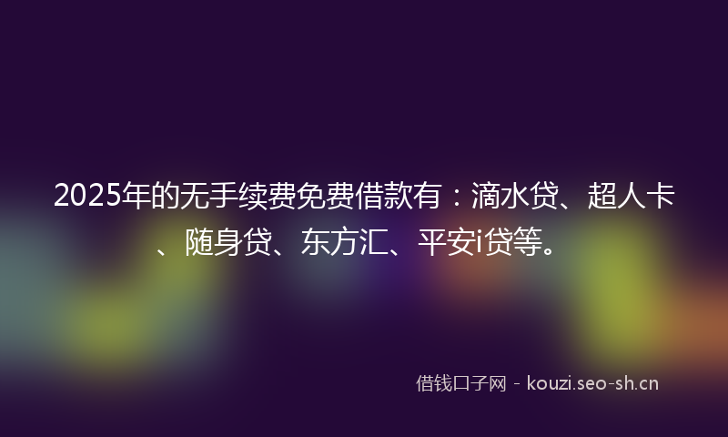 2025年的无手续费免费借款有:滴水贷、超人卡、随身贷、东方汇、平安i贷等。
