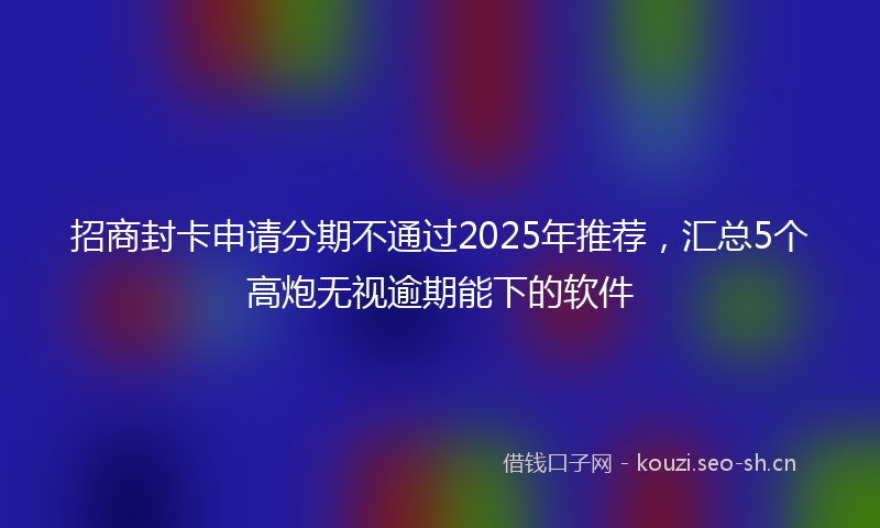 招商封卡申请分期不通过2025年推荐，汇总5个高炮无视逾期能下的软件