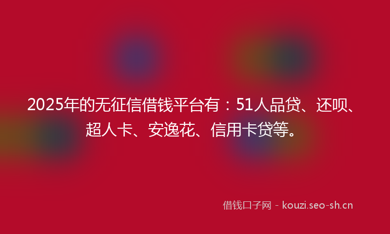 2025年的无征信借钱平台有：51人品贷、还呗、超人卡、安逸花、信用卡贷等。