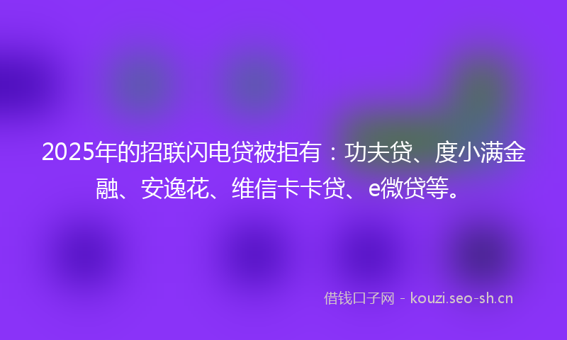2025年的招联闪电贷被拒有：功夫贷、度小满金融、安逸花、维信卡卡贷、e微贷等。