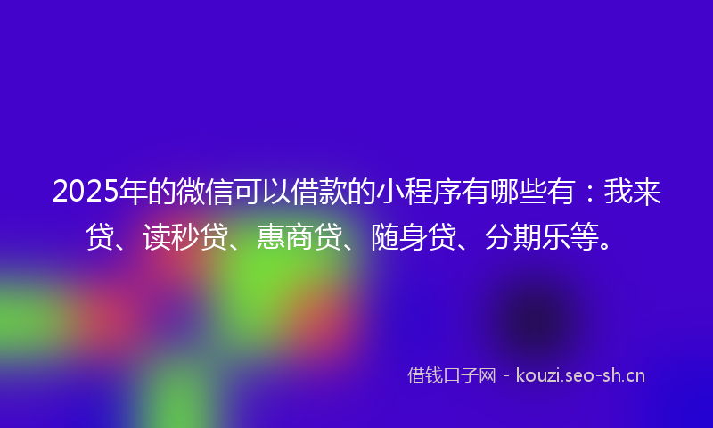 2025年的微信可以借款的小程序有哪些有：我来贷、读秒贷、惠商贷、随身贷、分期乐等。