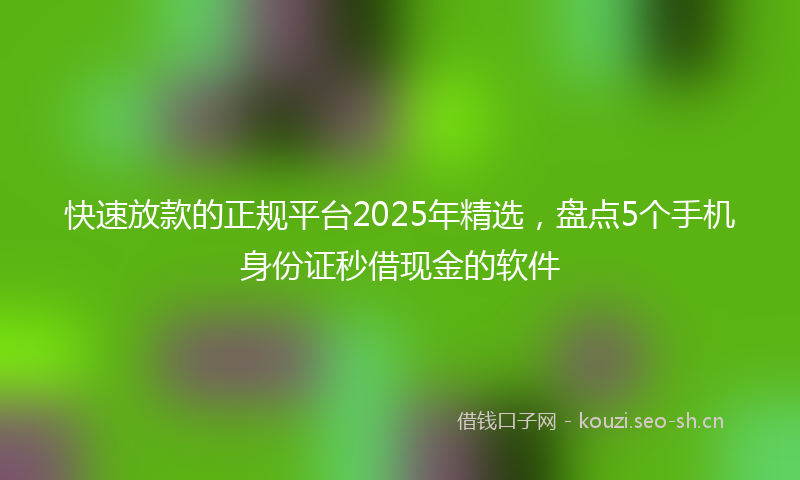 快速放款的正规平台2025年精选，盘点5个手机身份证秒借现金的软件