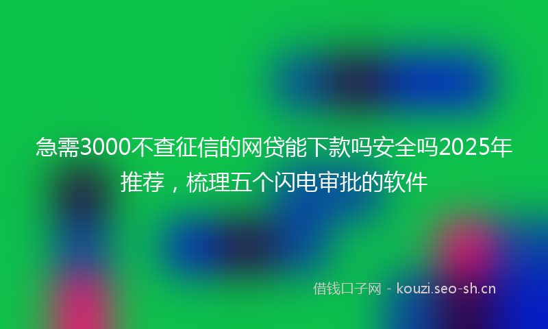 急需3000不查征信的网贷能下款吗安全吗2025年推荐,梳理五个闪电审批的软件