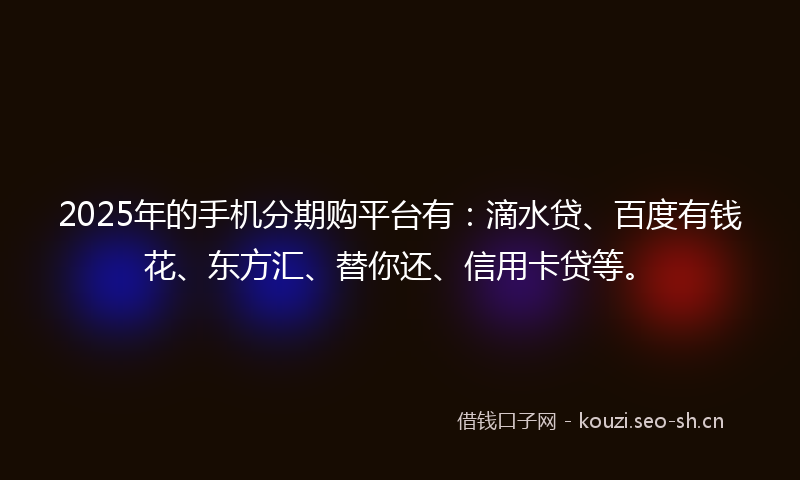 2025年的手机分期购平台有：滴水贷、百度有钱花、东方汇、替你还、信用卡贷等。