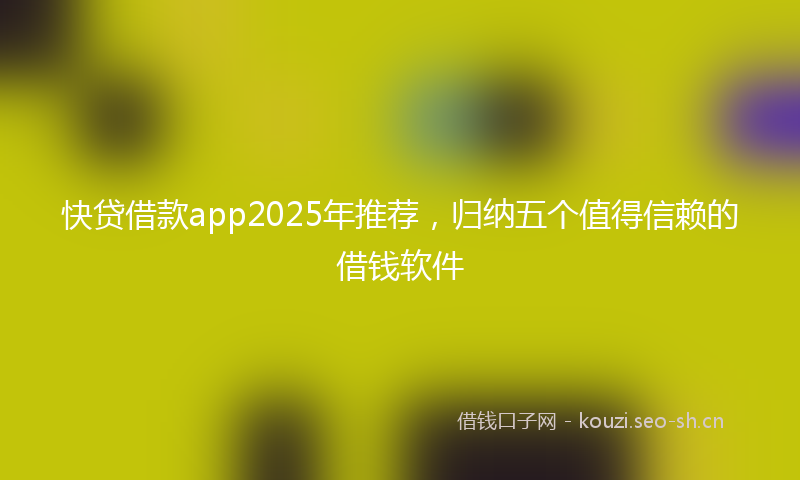 快贷借款app2025年推荐,归纳五个值得信赖的借钱软件