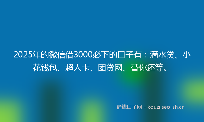 2025年的微信借3000必下的口子有：滴水贷、小花钱包、超人卡、团贷网、替你还等。