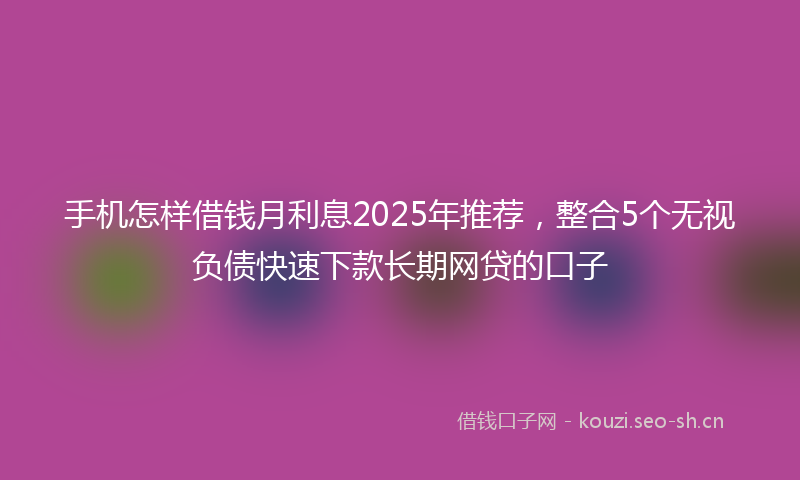 手机怎样借钱月利息2025年推荐，整合5个无视负债快速下款长期网贷的口子