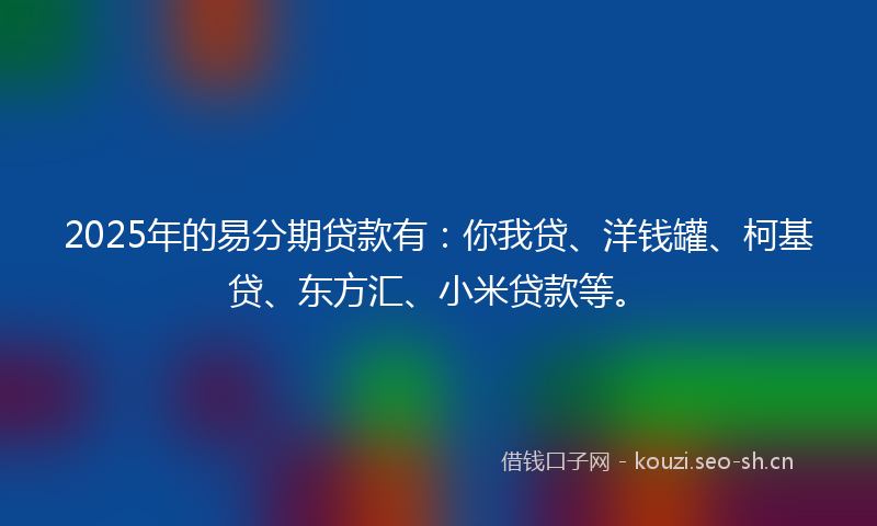 2025年的易分期贷款有：你我贷、洋钱罐、柯基贷、东方汇、小米贷款等。
