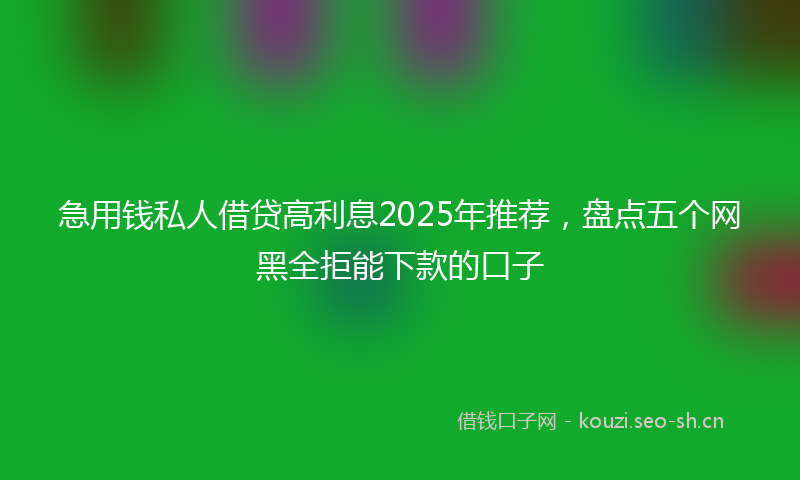 急用钱私人借贷高利息2025年推荐，盘点五个网黑全拒能下款的口子