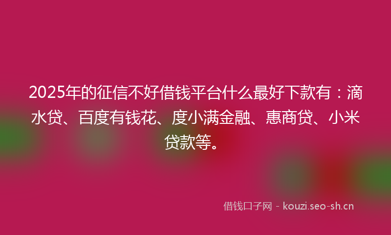 2025年的征信不好借钱平台什么最好下款有：滴水贷、百度有钱花、度小满金融、惠商贷、小米贷款等。
