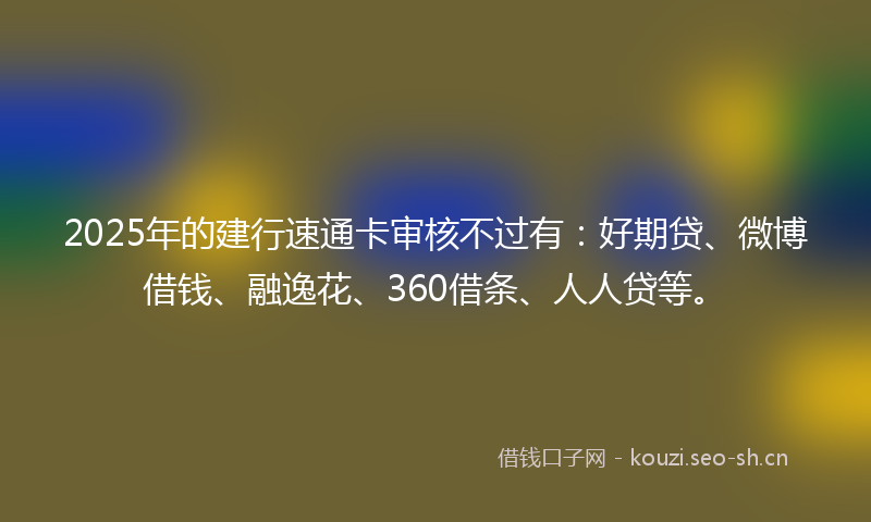 2025年的建行速通卡审核不过有：好期贷、微博借钱、融逸花、360借条、人人贷等。