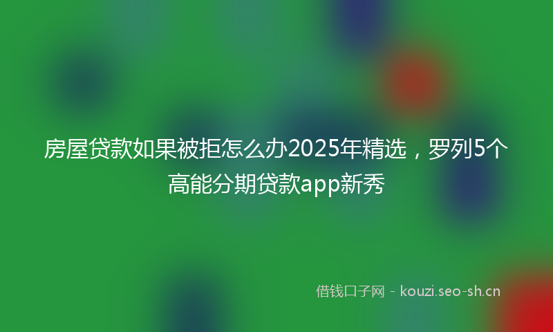 房屋贷款如果被拒怎么办2025年精选，罗列5个高能分期贷款app新秀