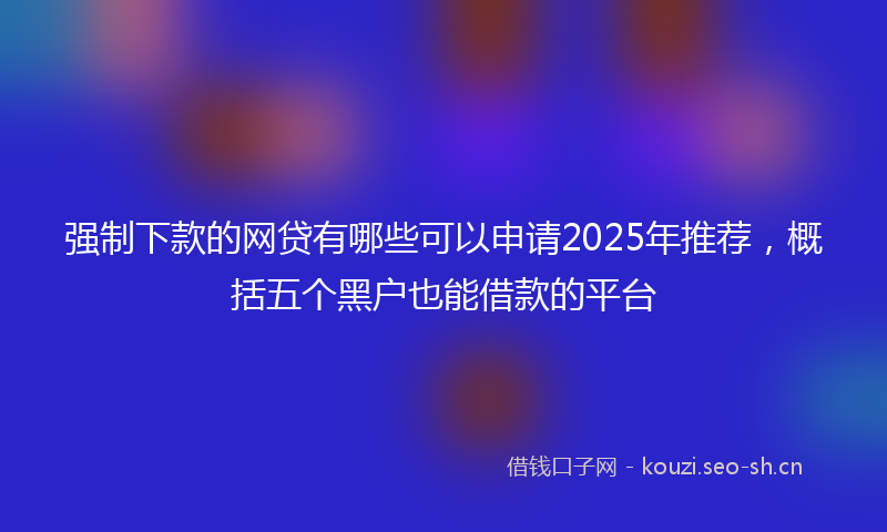 强制下款的网贷有哪些可以申请2025年推荐，概括五个黑户也能借款的平台
