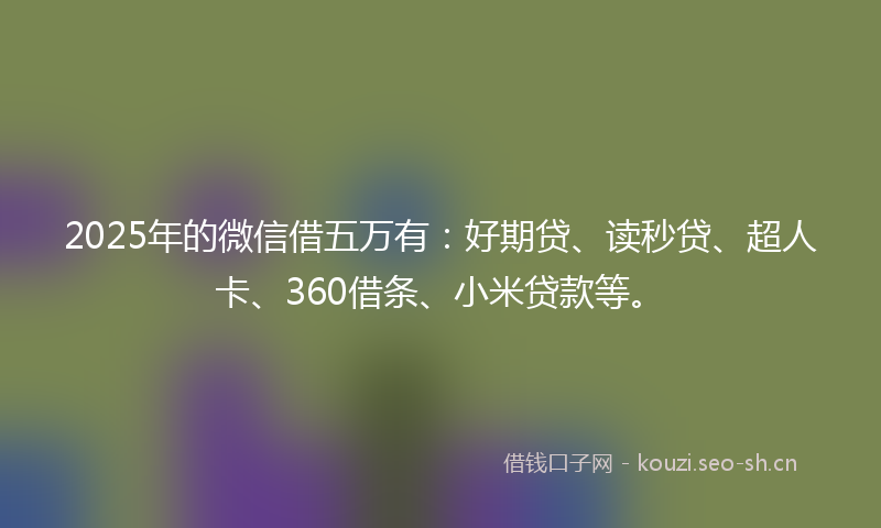 2025年的微信借五万有：好期贷、读秒贷、超人卡、360借条、小米贷款等。