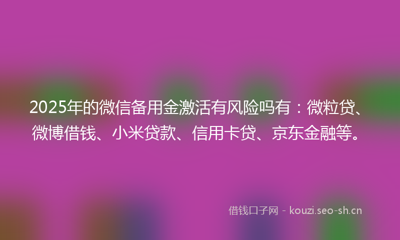 2025年的微信备用金激活有风险吗有：微粒贷、微博借钱、小米贷款、信用卡贷、京东金融等。