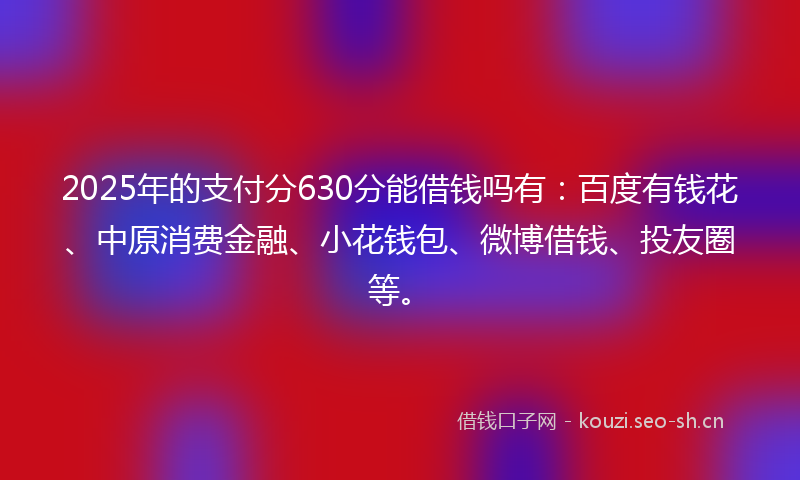 2025年的支付分630分能借钱吗有:百度有钱花、中原消费金融、小花钱包、微博借钱、投友圈等。