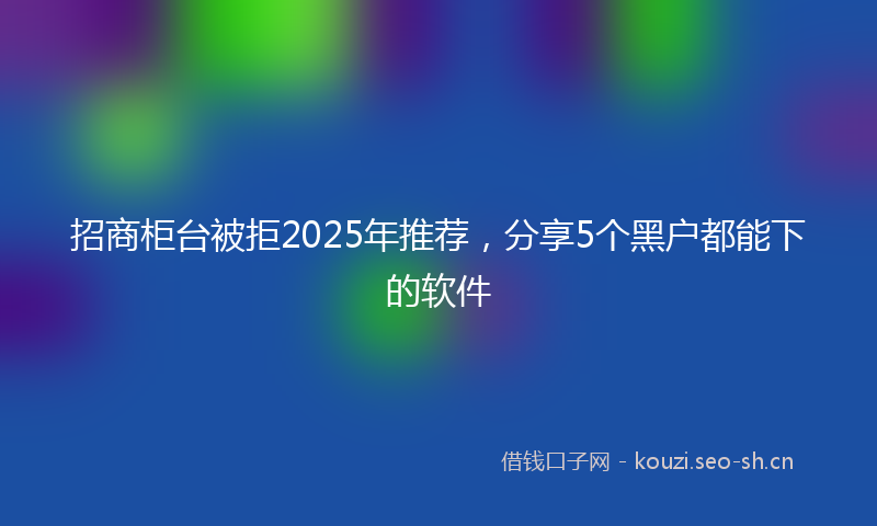 招商柜台被拒2025年推荐，分享5个黑户都能下的软件