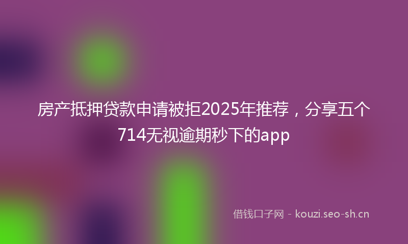 房产抵押贷款申请被拒2025年推荐，分享五个714无视逾期秒下的app