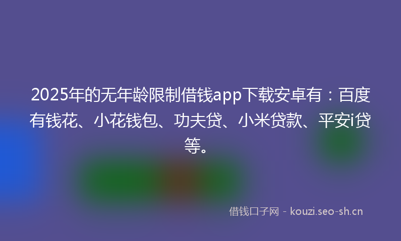 2025年的无年龄限制借钱app下载安卓有:百度有钱花、小花钱包、功夫贷、小米贷款、平安i贷等。