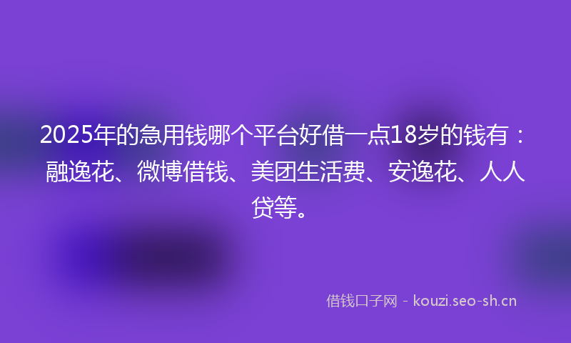 2025年的急用钱哪个平台好借一点18岁的钱有：融逸花、微博借钱、美团生活费、安逸花、人人贷等。