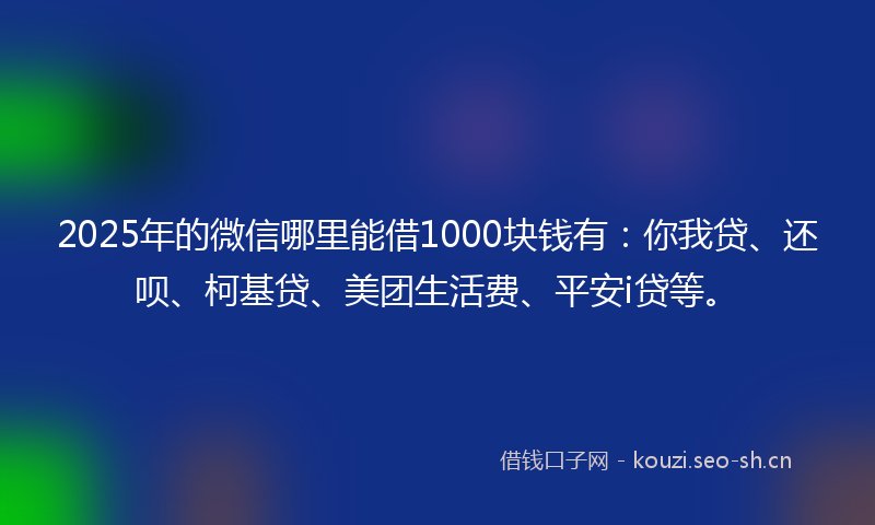 2025年的微信哪里能借1000块钱有：你我贷、还呗、柯基贷、美团生活费、平安i贷等。