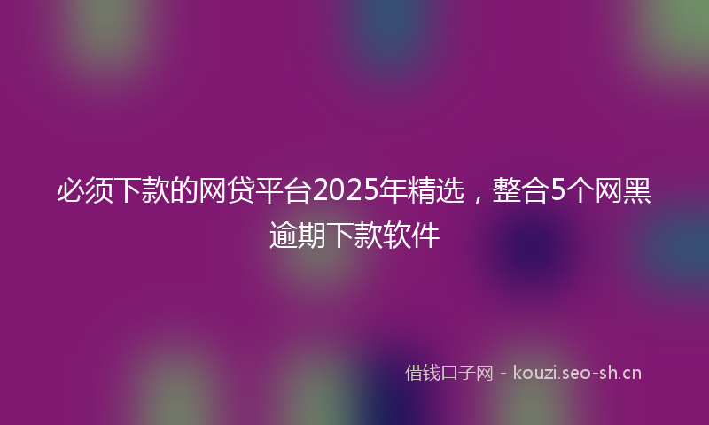 必须下款的网贷平台2025年精选，整合5个网黑逾期下款软件