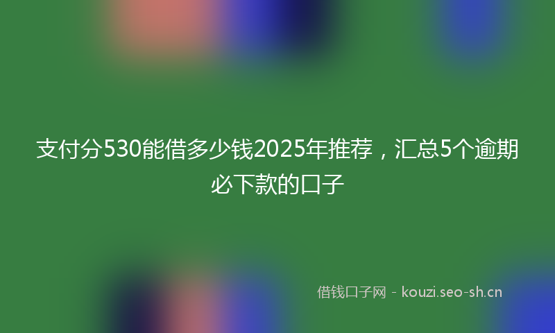 支付分530能借多少钱2025年推荐,汇总5个逾期必下款的口子