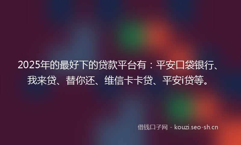 2025年的最好下的贷款平台有：平安口袋银行、我来贷、替你还、维信卡卡贷、平安i贷等。