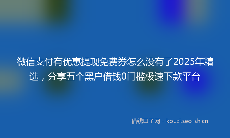 微信支付有优惠提现免费券怎么没有了2025年精选，分享五个黑户借钱0门槛极速下款平台