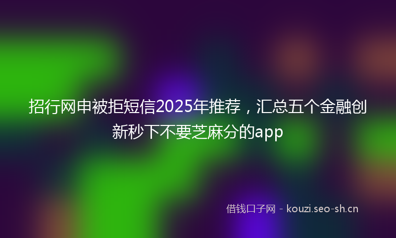 招行网申被拒短信2025年推荐，汇总五个金融创新秒下不要芝麻分的app