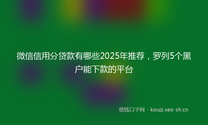 微信信用分贷款有哪些2025年推荐，罗列5个黑户能下款的平台