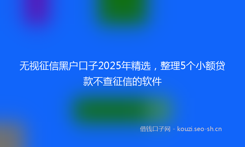无视征信黑户口子2025年精选，整理5个小额贷款不查征信的软件