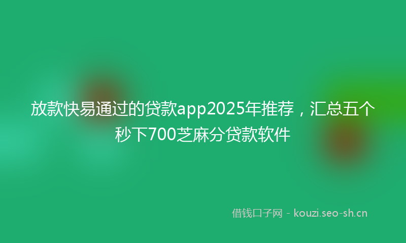 放款快易通过的贷款app2025年推荐，汇总五个秒下700芝麻分贷款软件