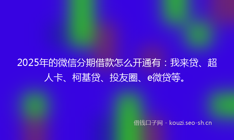 2025年的微信分期借款怎么开通有：我来贷、超人卡、柯基贷、投友圈、e微贷等。