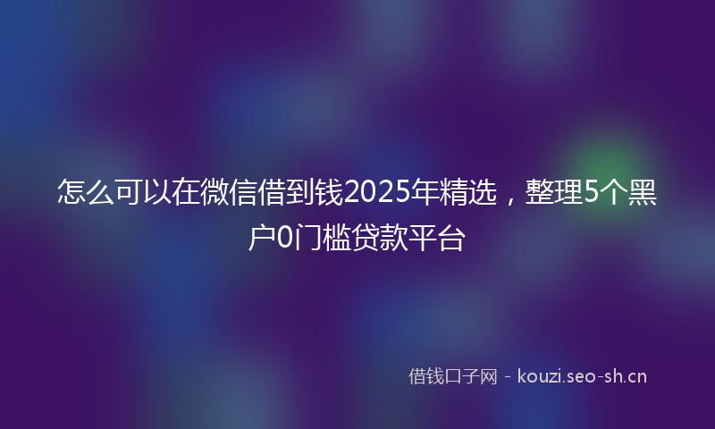 怎么可以在微信借到钱2025年精选，整理5个黑户0门槛贷款平台