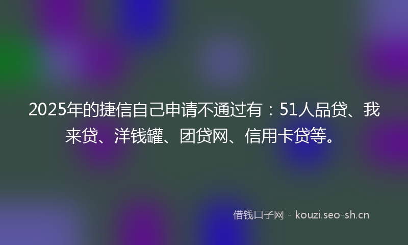 2025年的捷信自己申请不通过有：51人品贷、我来贷、洋钱罐、团贷网、信用卡贷等。