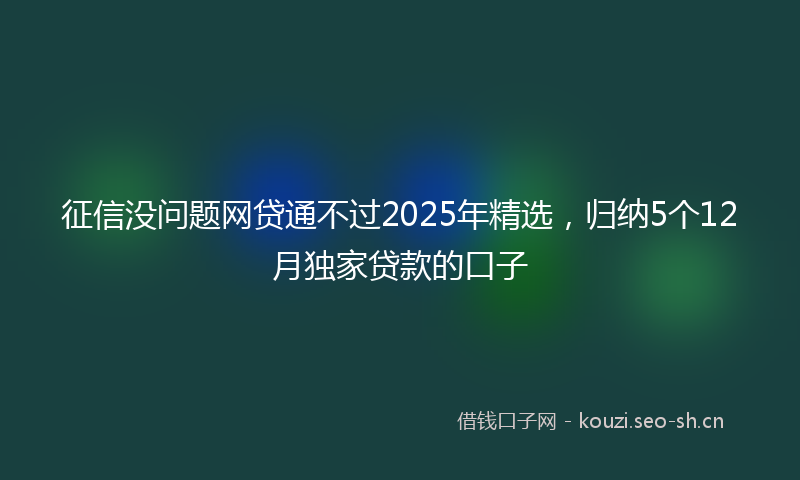 征信没问题网贷通不过2025年精选，归纳5个12月独家贷款的口子