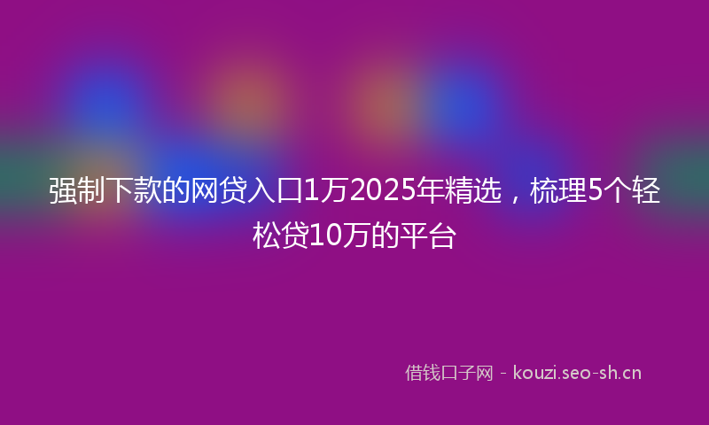 强制下款的网贷入口1万2025年精选，梳理5个轻松贷10万的平台