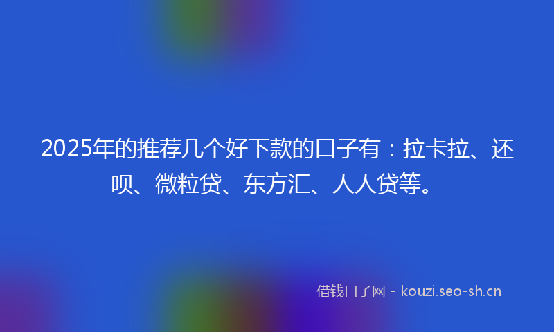 2025年的推荐几个好下款的口子有：拉卡拉、还呗、微粒贷、东方汇、人人贷等。