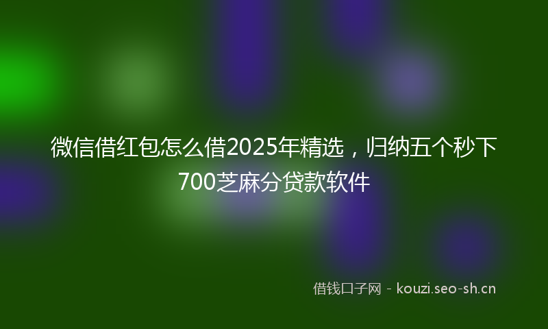 微信借红包怎么借2025年精选，归纳五个秒下700芝麻分贷款软件