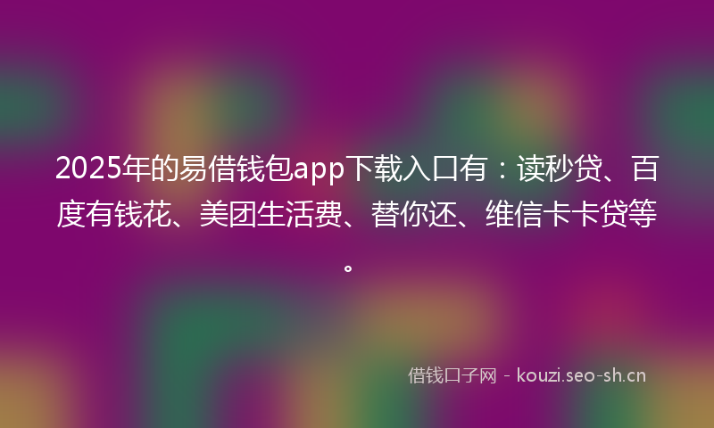 2025年的易借钱包app下载入口有：读秒贷、百度有钱花、美团生活费、替你还、维信卡卡贷等。