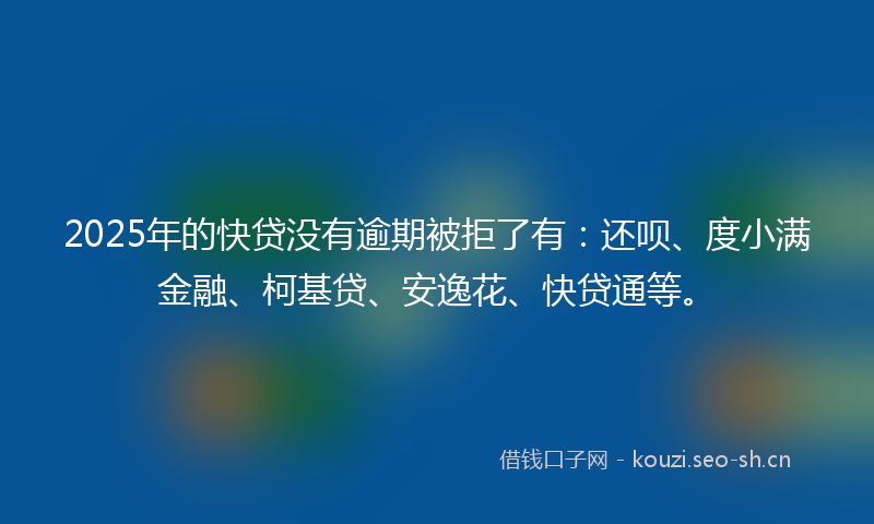2025年的快贷没有逾期被拒了有：还呗、度小满金融、柯基贷、安逸花、快贷通等。