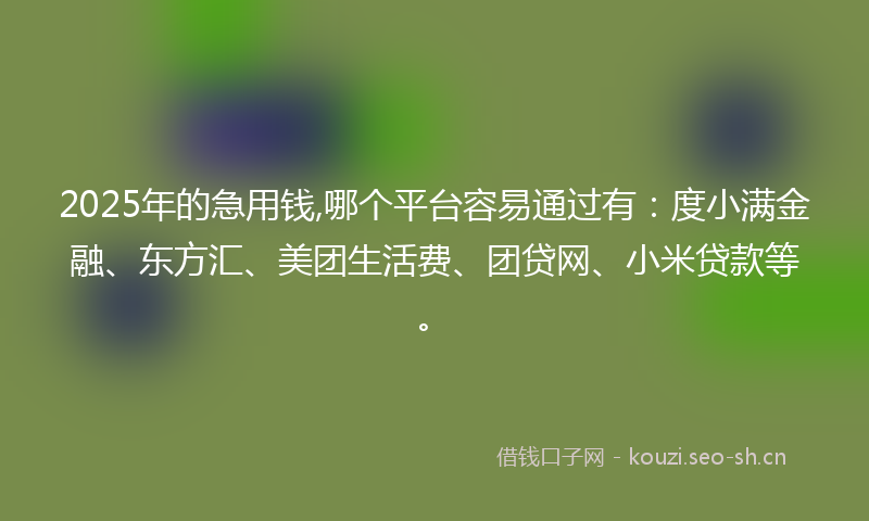 2025年的急用钱,哪个平台容易通过有：度小满金融、东方汇、美团生活费、团贷网、小米贷款等。