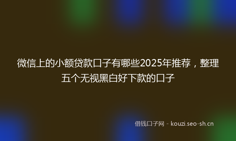 微信上的小额贷款口子有哪些2025年推荐，整理五个无视黑白好下款的口子